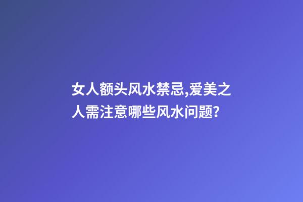 女人额头风水禁忌,爱美之人需注意哪些风水问题？