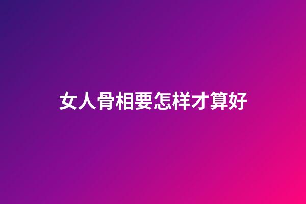 女人骨相要怎样才算好