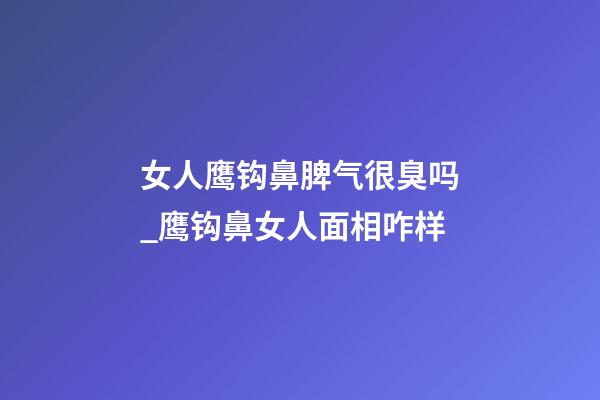 女人鹰钩鼻脾气很臭吗_鹰钩鼻女人面相咋样