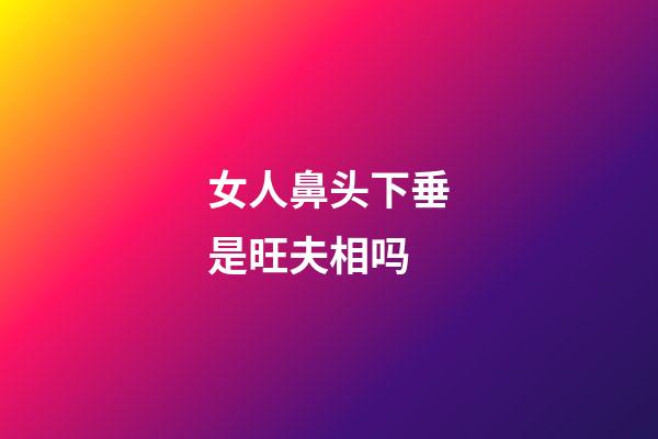 女人鼻头下垂是旺夫相吗