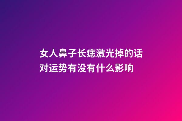 女人鼻子长痣激光掉的话对运势有没有什么影响