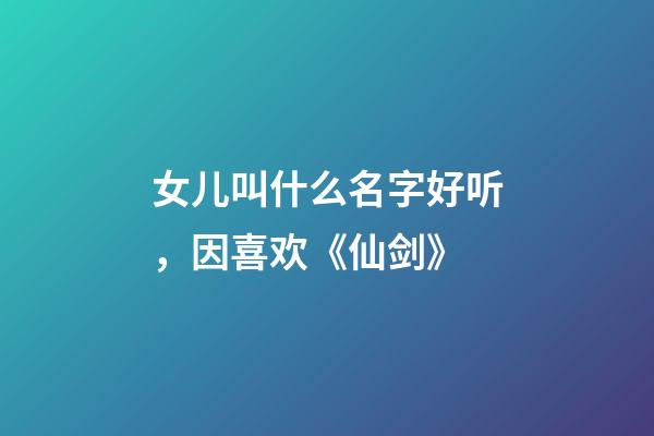 女儿叫什么名字好听，因喜欢《仙剑》-第1张-观点-玄机派