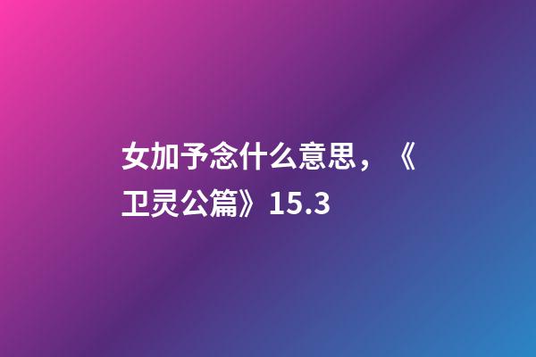 女加予念什么意思，《卫灵公篇》15.3-第1张-观点-玄机派