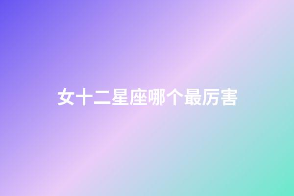 女十二星座哪个最厉害-第1张-星座运势-玄机派