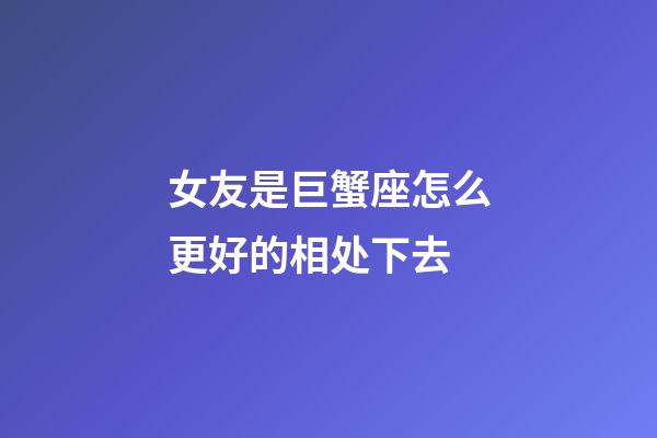 女友是巨蟹座怎么更好的相处下去-第1张-星座运势-玄机派