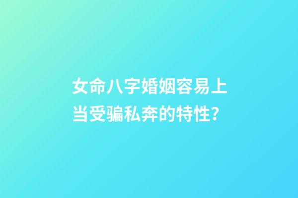 女命八字婚姻容易上当受骗私奔的特性？