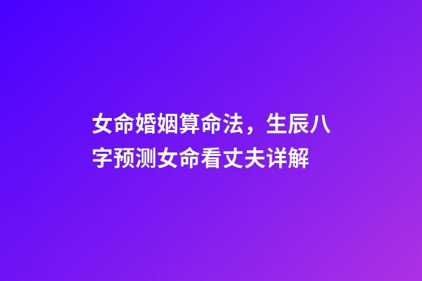 女命婚姻算命法，生辰八字预测女命看丈夫详解