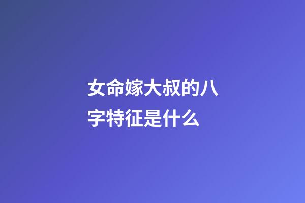 女命嫁大叔的八字特征是什么