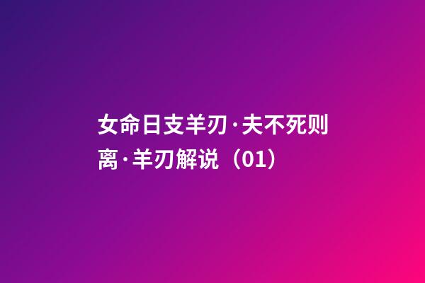 女命日支羊刃·夫不死则离·羊刃解说（01）