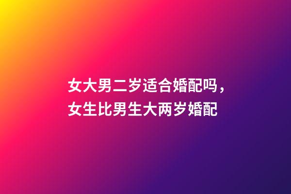 女大男二岁适合婚配吗，女生比男生大两岁婚配