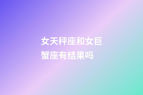 女天秤座和女巨蟹座有结果吗-第1张-星座运势-玄机派