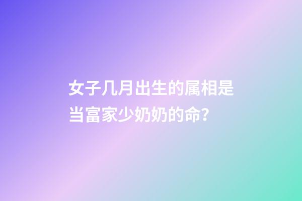 女子几月出生的属相是当富家少奶奶的命？