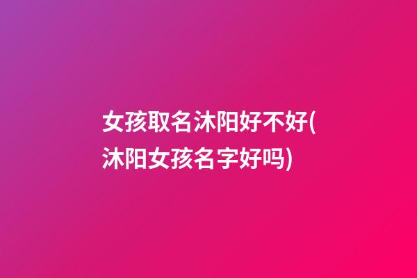 女孩取名沐阳好不好(沐阳女孩名字好吗)