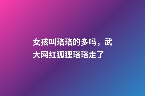 女孩叫珞珞的多吗，武大网红狐狸珞珞走了-第1张-观点-玄机派