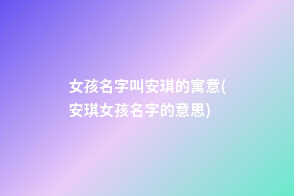 女孩名字叫安琪的寓意(安琪女孩名字的意思)