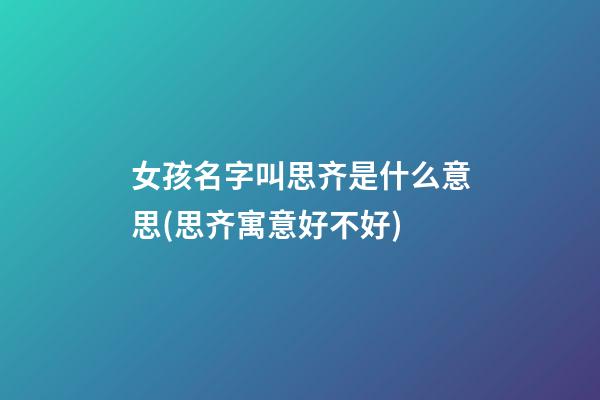 女孩名字叫思齐是什么意思(思齐寓意好不好)