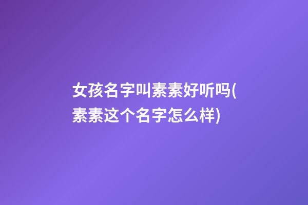 女孩名字叫素素好听吗(素素这个名字怎么样)