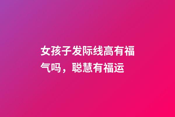 女孩子发际线高有福气吗，聪慧有福运