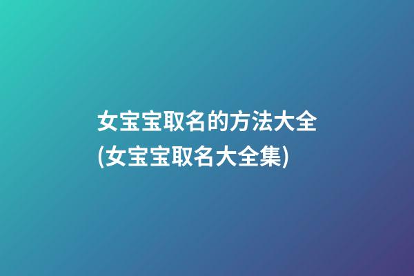 女宝宝取名的方法大全(女宝宝取名大全集)