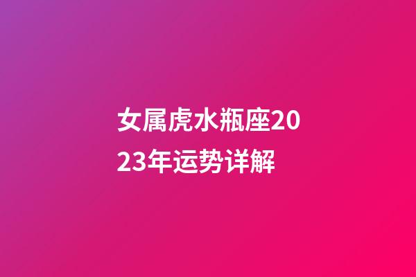 女属虎水瓶座2023年运势详解-第1张-星座运势-玄机派