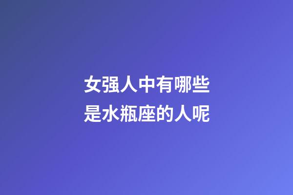 女强人中有哪些是水瓶座的人呢-第1张-星座运势-玄机派