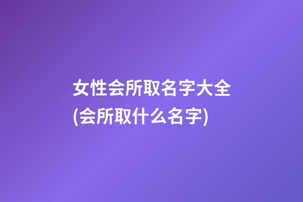 女性会所取名字大全(会所取什么名字)