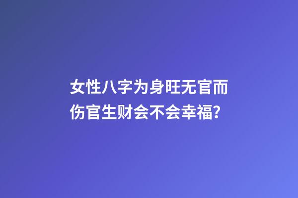 女性八字为身旺无官而伤官生财会不会幸福？