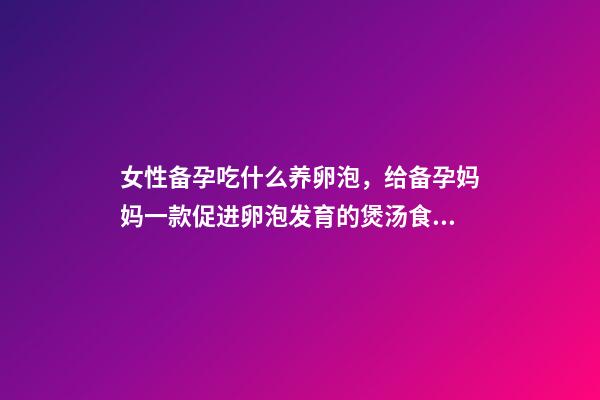 女性备孕吃什么养卵泡，给备孕妈妈一款促进卵泡发育的煲汤食谱-第1张-观点-玄机派