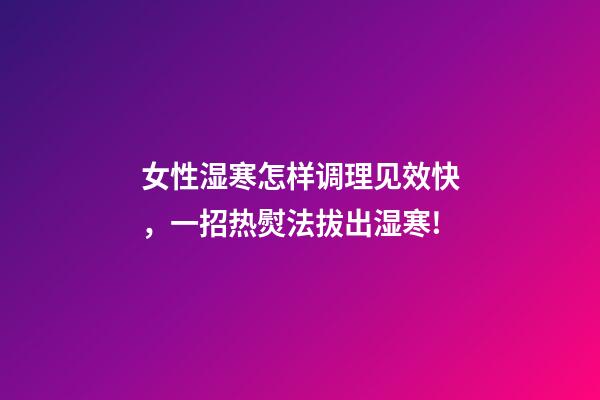 女性湿寒怎样调理见效快，一招热熨法拔出湿寒!-第1张-观点-玄机派