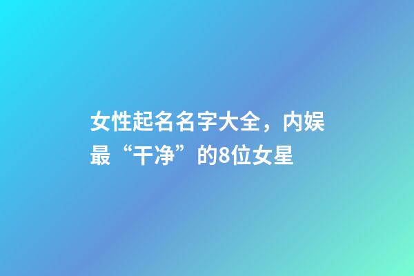 女性起名名字大全，内娱最“干净”的8位女星-第1张-观点-玄机派