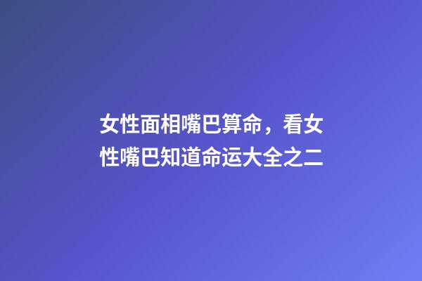 女性面相嘴巴算命，看女性嘴巴知道命运大全之二