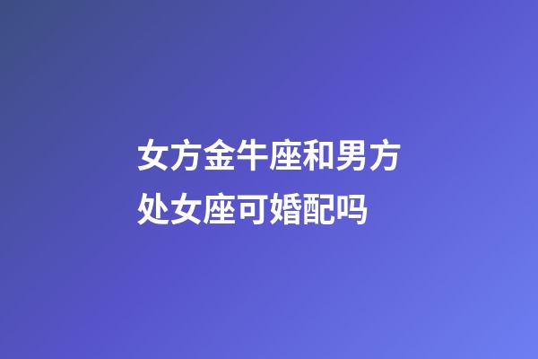 女方金牛座和男方处女座可婚配吗