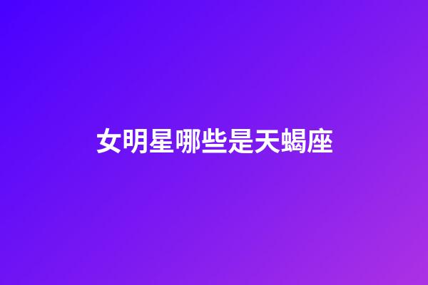 女明星哪些是天蝎座