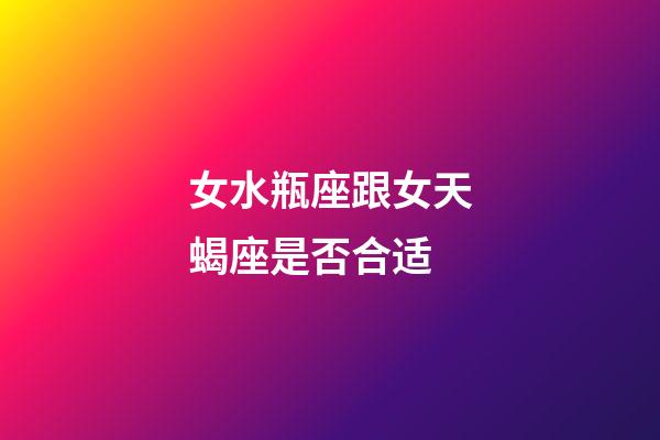 女水瓶座跟女天蝎座是否合适-第1张-星座运势-玄机派