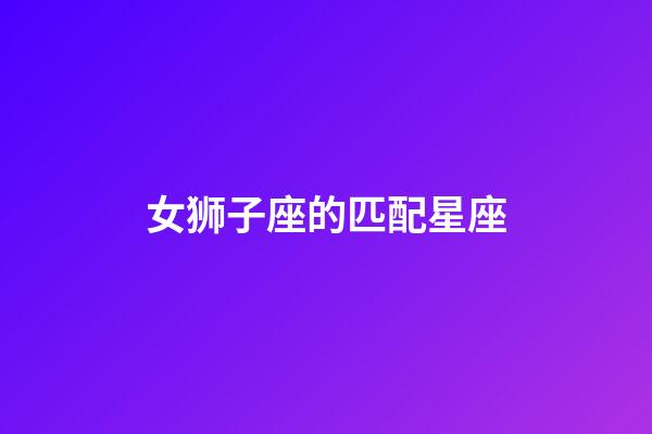 女狮子座的匹配星座-第1张-星座运势-玄机派