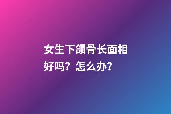 女生下颌骨长面相好吗？怎么办？