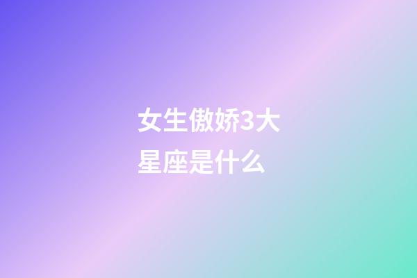 女生傲娇3大星座是什么-第1张-星座运势-玄机派