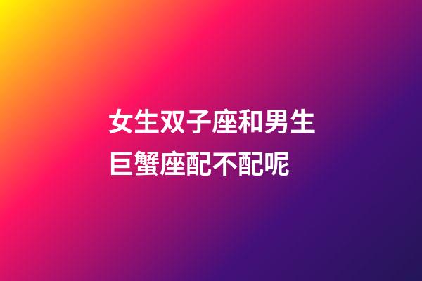 女生双子座和男生巨蟹座配不配呢-第1张-星座运势-玄机派