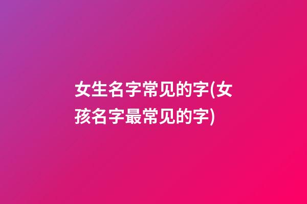 女生名字常见的字(女孩名字最常见的字)