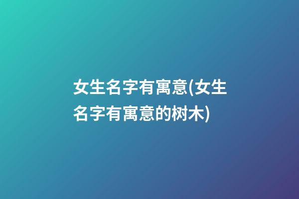 女生名字有寓意(女生名字有寓意的树木)