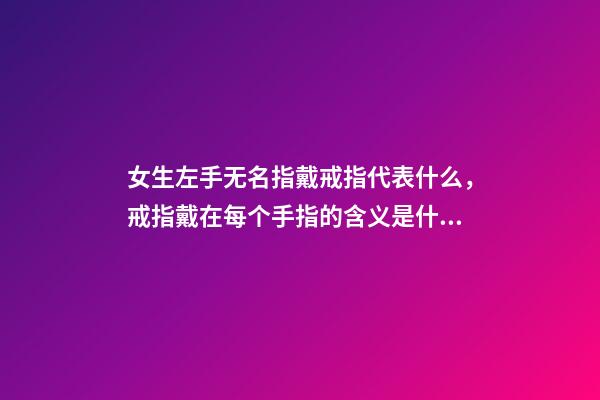 女生左手无名指戴戒指代表什么，戒指戴在每个手指的含义是什么-第1张-观点-玄机派