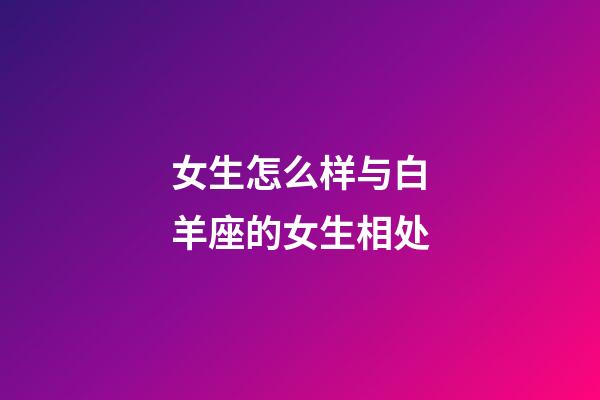 女生怎么样与白羊座的女生相处-第1张-星座运势-玄机派