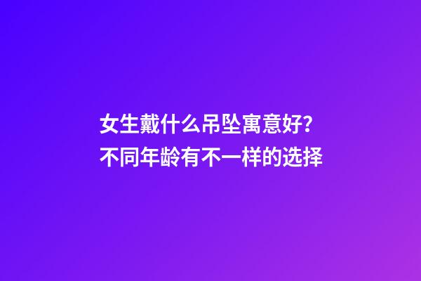 女生戴什么吊坠寓意好？不同年龄有不一样的选择