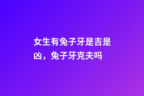 女生有兔子牙是吉是凶，兔子牙克夫吗