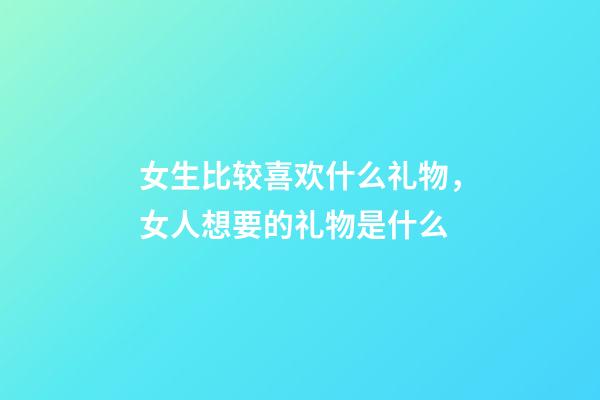 女生比较喜欢什么礼物，女人想要的礼物是什么-第1张-观点-玄机派