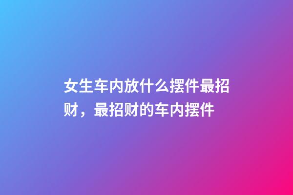 女生车内放什么摆件最招财，最招财的车内摆件