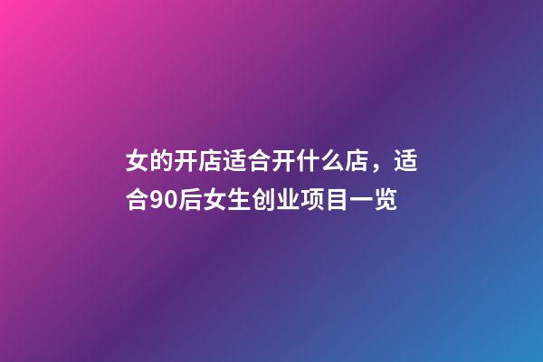 女的开店适合开什么店，适合90后女生创业项目一览-第1张-观点-玄机派