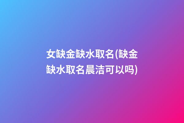 女缺金缺水取名(缺金缺水取名晨洁可以吗)