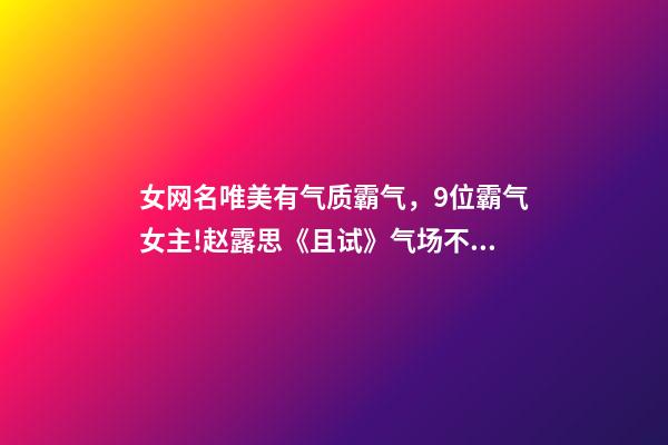 女网名唯美有气质霸气，9位霸气女主!赵露思《且试》气场不足-第1张-观点-玄机派