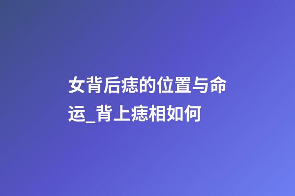 女背后痣的位置与命运_背上痣相如何